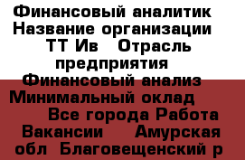 Финансовый аналитик › Название организации ­ ТТ-Ив › Отрасль предприятия ­ Финансовый анализ › Минимальный оклад ­ 25 000 - Все города Работа » Вакансии   . Амурская обл.,Благовещенский р-н